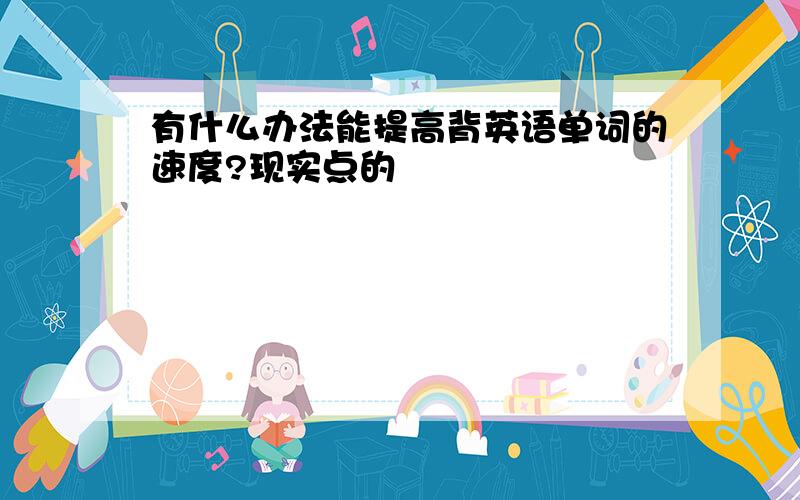 有什么办法能提高背英语单词的速度?现实点的