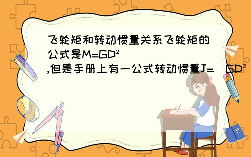 飞轮矩和转动惯量关系飞轮矩的公式是M=GD² ,但是手册上有一公式转动惯量J=(GD²)/4g,举个