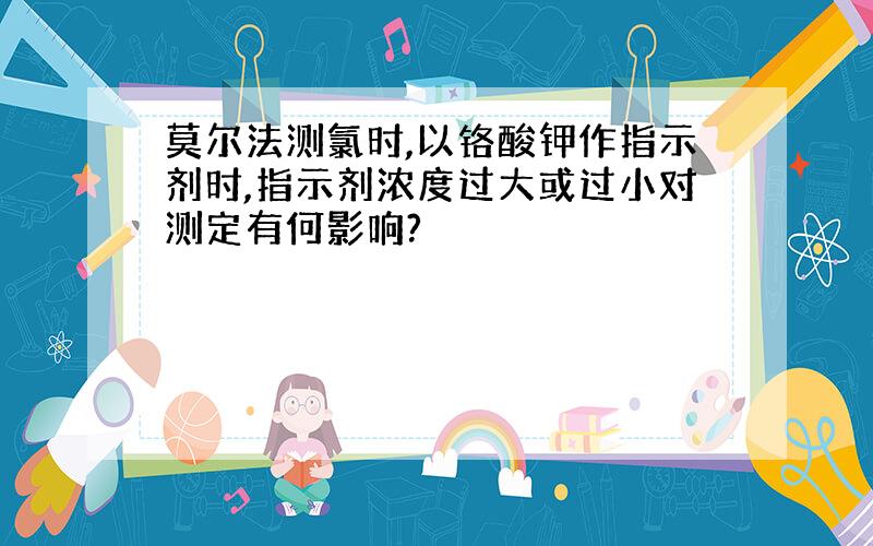 莫尔法测氯时,以铬酸钾作指示剂时,指示剂浓度过大或过小对测定有何影响?