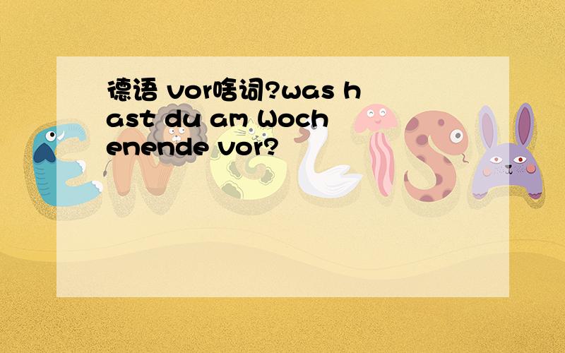 德语 vor啥词?was hast du am Wochenende vor?