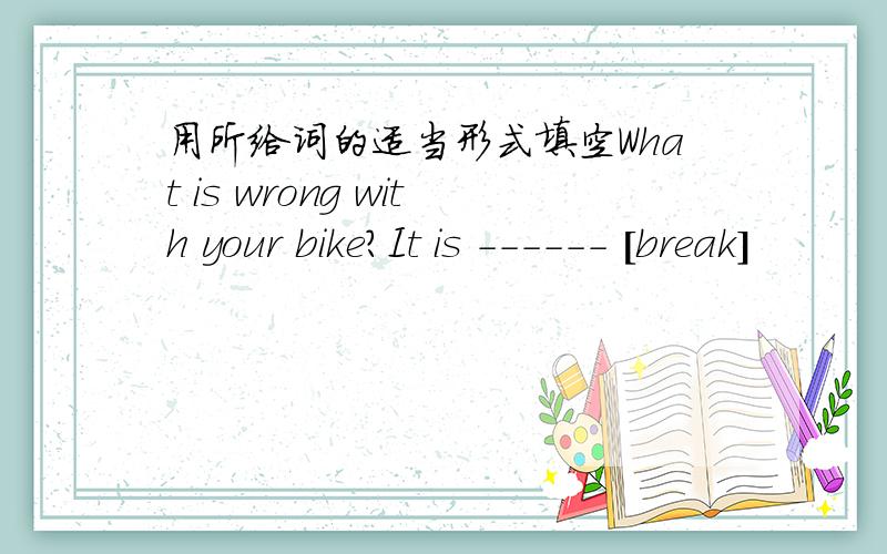 用所给词的适当形式填空What is wrong with your bike?It is ------ [break]