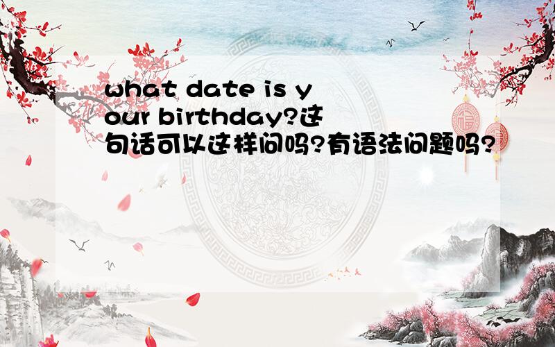 what date is your birthday?这句话可以这样问吗?有语法问题吗?