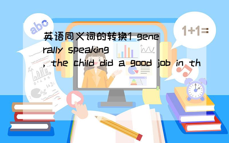 英语同义词的转换1 generally speaking, the child did a good job in th