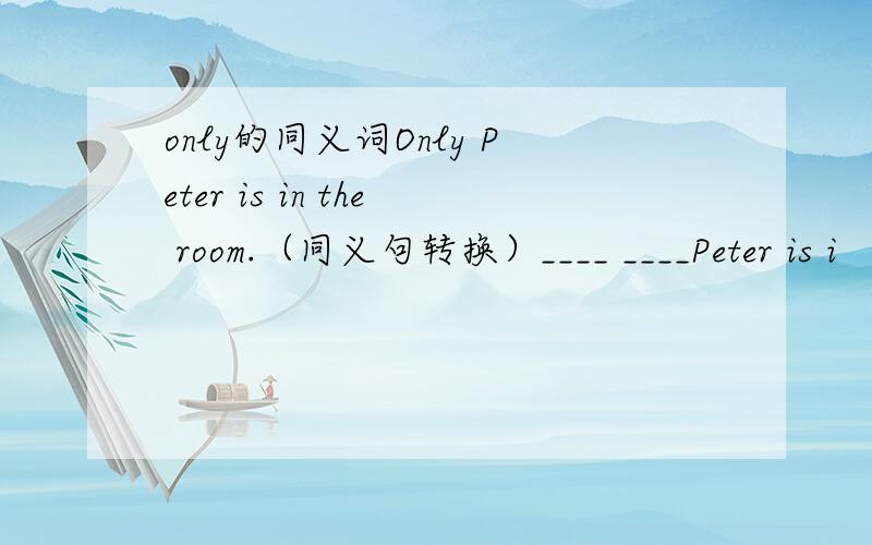 only的同义词Only Peter is in the room.（同义句转换）____ ____Peter is i