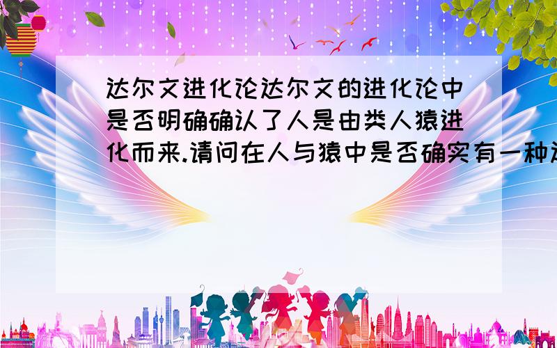 达尔文进化论达尔文的进化论中是否明确确认了人是由类人猿进化而来.请问在人与猿中是否确实有一种过渡（如猿人）被证实了呢