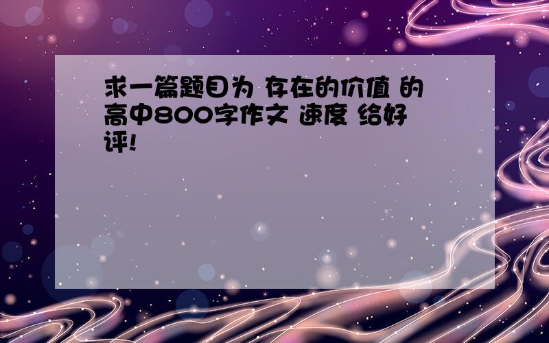 求一篇题目为 存在的价值 的高中800字作文 速度 给好评!