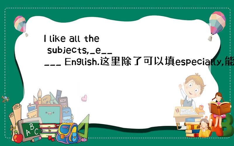 I like all the subjects,_e_____ English.这里除了可以填especially,能不