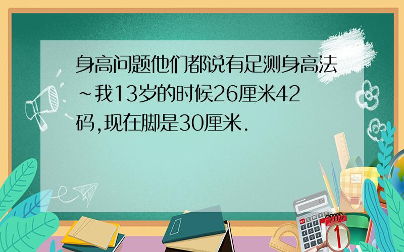 身高问题他们都说有足测身高法~我13岁的时候26厘米42码,现在脚是30厘米.