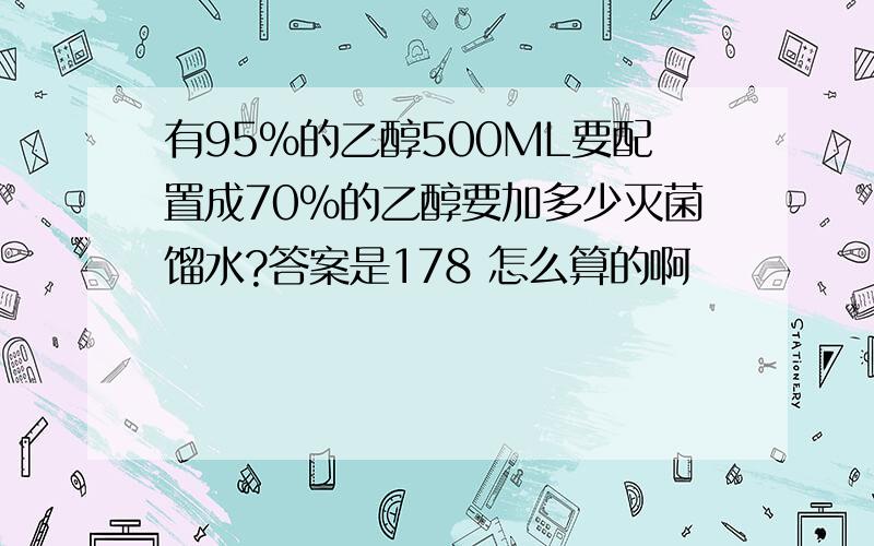 有95%的乙醇500ML要配置成70%的乙醇要加多少灭菌馏水?答案是178 怎么算的啊