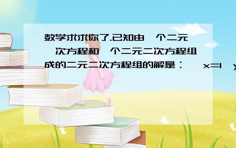 数学求求你了.已知由一个二元一次方程和一个二元二次方程组成的二元二次方程组的解是：{ x=1,y=2 和 [ x=-1,