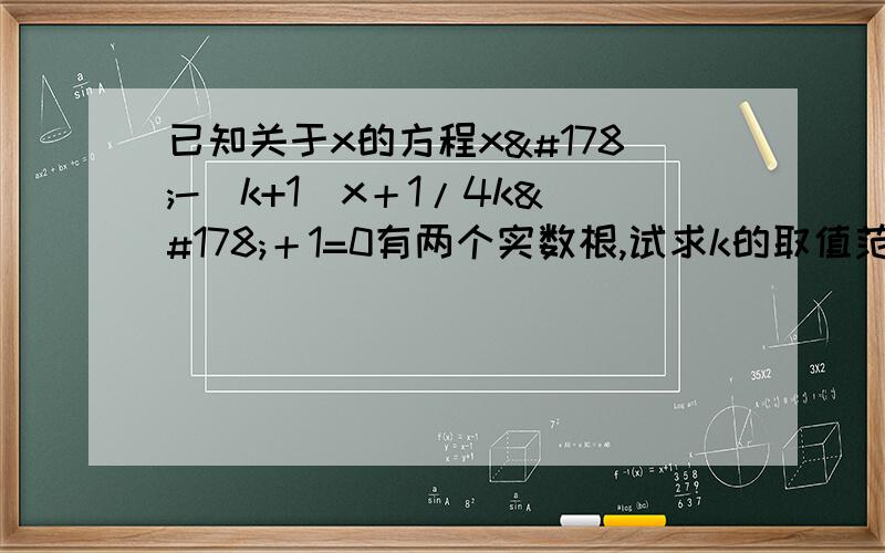 已知关于x的方程x²-（k+1）x＋1/4k²＋1=0有两个实数根,试求k的取值范围.