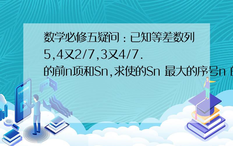 数学必修五疑问：已知等差数列5,4又2/7,3又4/7.的前n项和Sn,求使的Sn 最大的序号n 的值.书上写Sn=