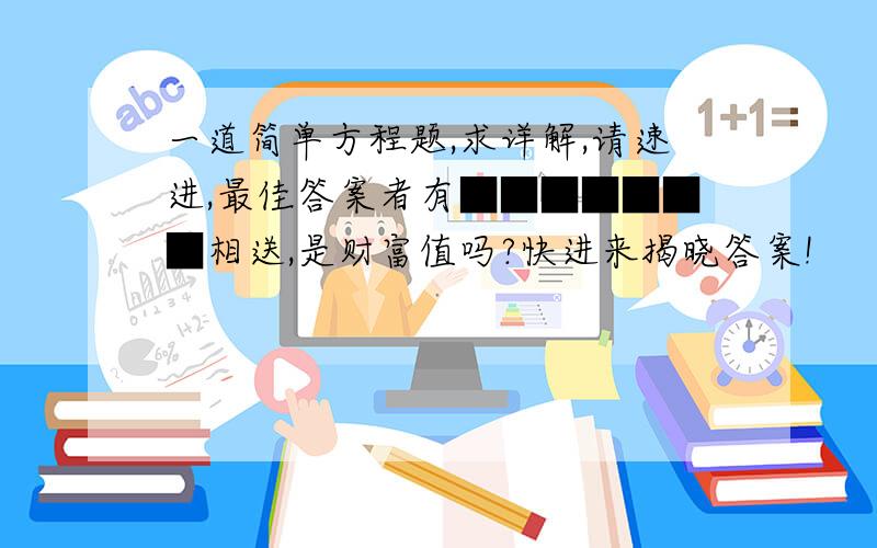 一道简单方程题,求详解,请速进,最佳答案者有■■■■■■■相送,是财富值吗?快进来揭晓答案!