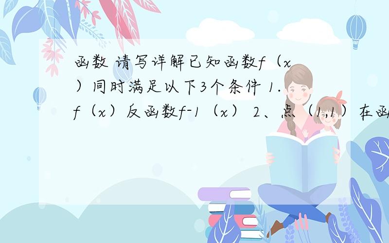 函数 请写详解已知函数f（x）同时满足以下3个条件 1.f（x）反函数f-1（x） 2、点（1,1）在函数f(x)的图像