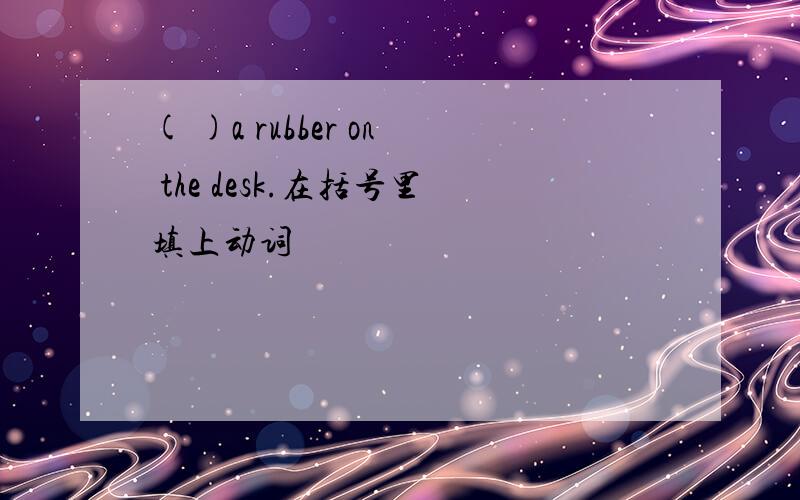 ( )a rubber on the desk.在括号里填上动词