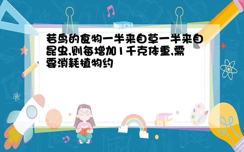 若鸟的食物一半来自草一半来自昆虫,则每增加1千克体重,需要消耗植物约