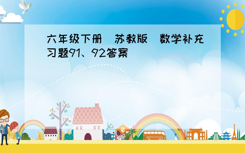 六年级下册（苏教版）数学补充习题91、92答案