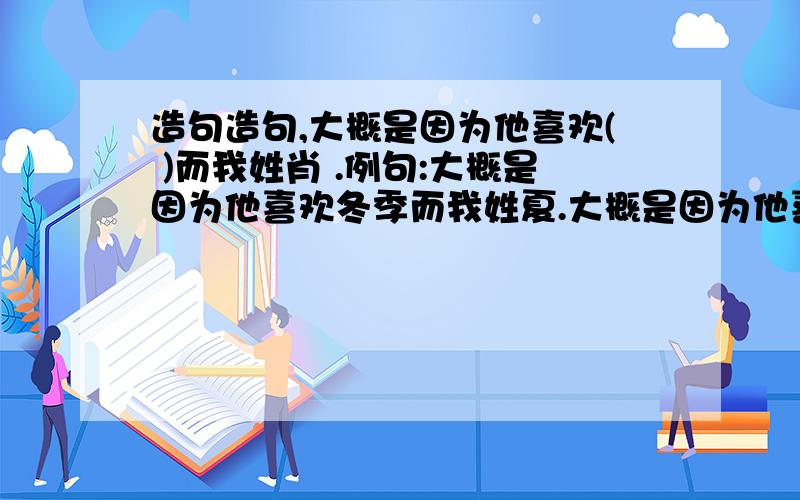 造句造句,大概是因为他喜欢( )而我姓肖 .例句:大概是因为他喜欢冬季而我姓夏.大概是因为他喜欢离别而我姓刘.