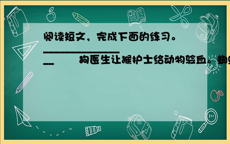 阅读短文，完成下面的练习。 ________________ 　　狗医生让猴护士给动物验血。蜘蛛、蜗牛、小虾、蚯蚓都来了