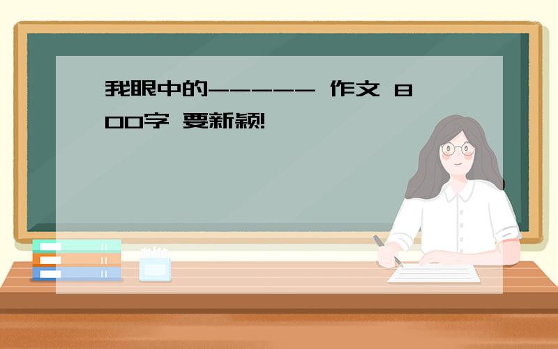 我眼中的----- 作文 800字 要新颖!