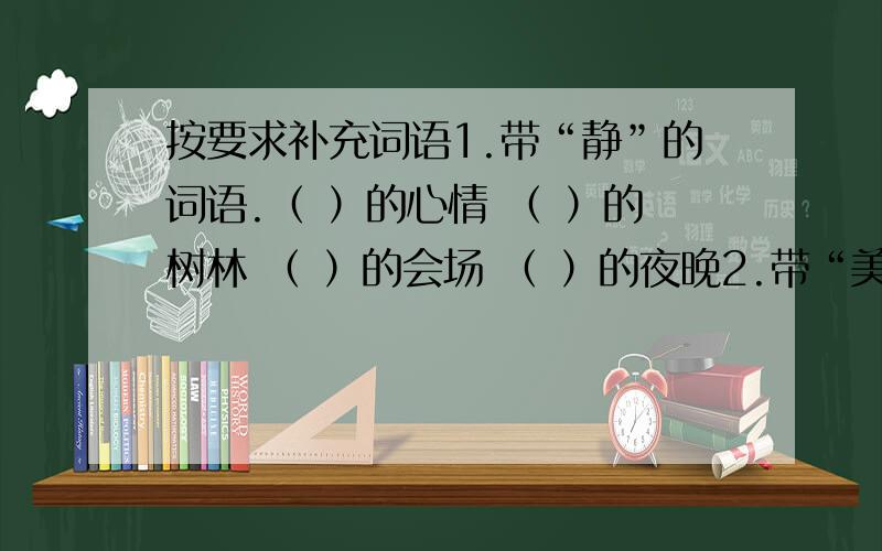 按要求补充词语1.带“静”的词语.（ ）的心情 （ ）的树林 （ ）的会场 （ ）的夜晚2.带“美”的词语.（ ）的乐曲