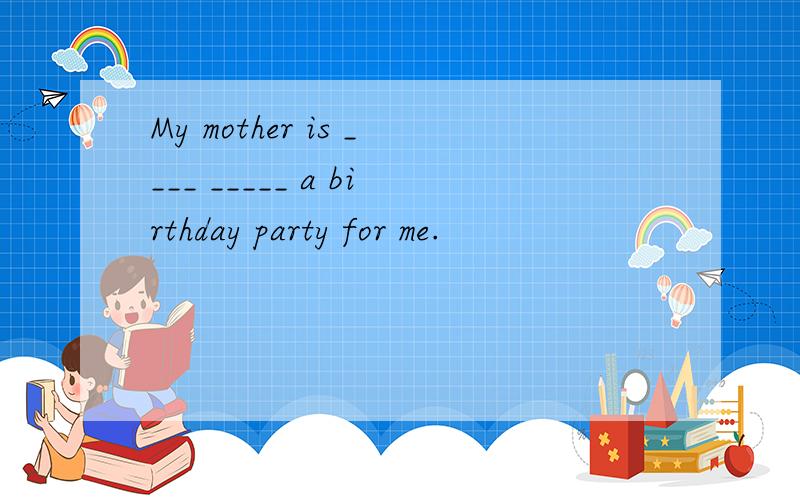 My mother is ____ _____ a birthday party for me.