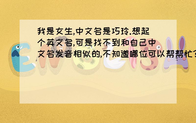 我是女生,中文名是巧玲.想起个英文名,可是找不到和自己中文名发音相似的,不知道哪位可以帮帮忙?