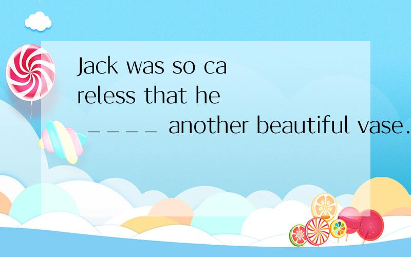 Jack was so careless that he ____ another beautiful vase.