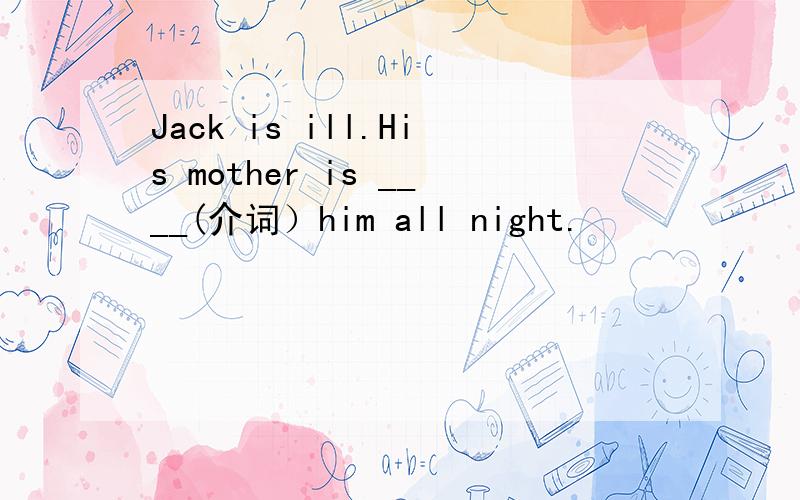 Jack is ill.His mother is ____(介词）him all night.