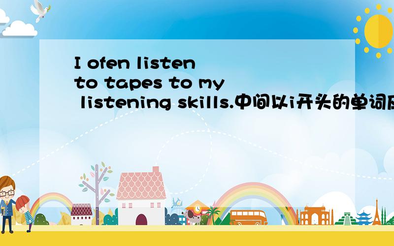 I ofen listen to tapes to my listening skills.中间以i开头的单词应该填什么