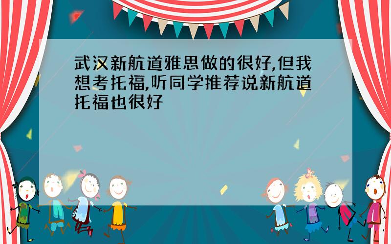 武汉新航道雅思做的很好,但我想考托福,听同学推荐说新航道托福也很好