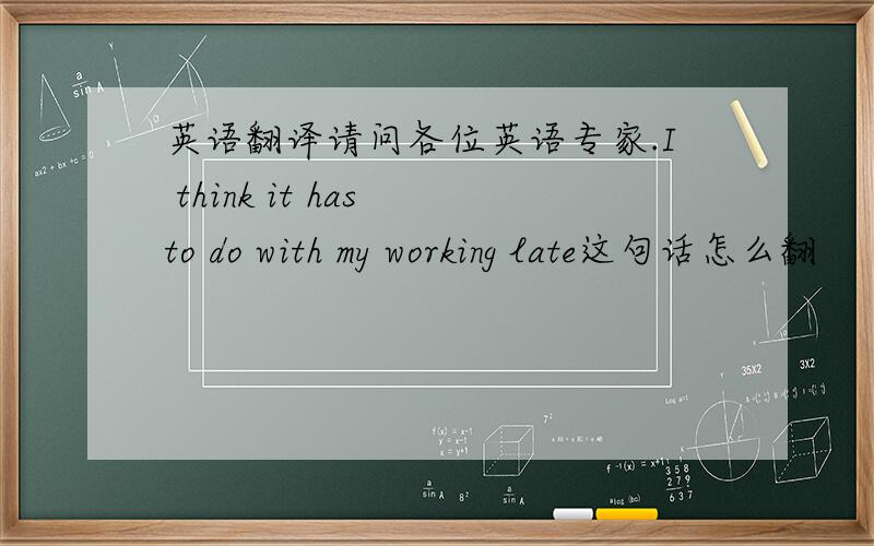 英语翻译请问各位英语专家.I think it has to do with my working late这句话怎么翻