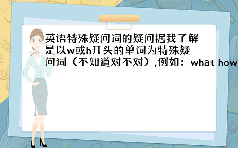 英语特殊疑问词的疑问据我了解是以w或h开头的单词为特殊疑问词（不知道对不对）,例如：what how等请问以have开头