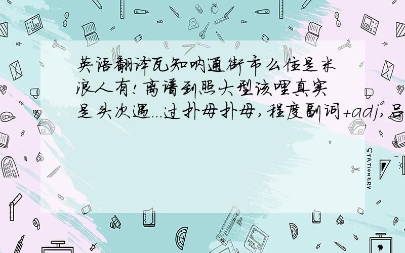 英语翻译瓦知呐通街市么住是米浪人有!离谱到照大型该哩真实是头次遇...过扑母扑母,程度副词+adj,吕卡北?吕收收了好去