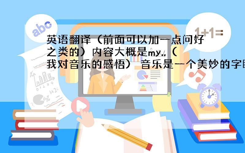 英语翻译（前面可以加一点问好之类的）内容大概是my..（我对音乐的感悟） 音乐是一个美妙的字眼 它伴着我走过了将近15个