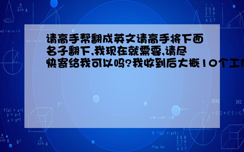 请高手帮翻成英文请高手将下面名子翻下,我现在就需要,请尽快寄给我可以吗?我收到后大概10个工作日可以完成,完成后我再寄给