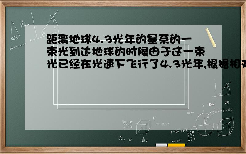 距离地球4.3光年的星系的一束光到达地球的时候由于这一束光已经在光速下飞行了4.3光年,根据相对论光粒子