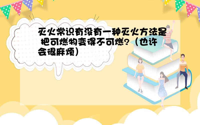 灭火常识有没有一种灭火方法是 把可燃物变得不可燃?（也许会很麻烦）