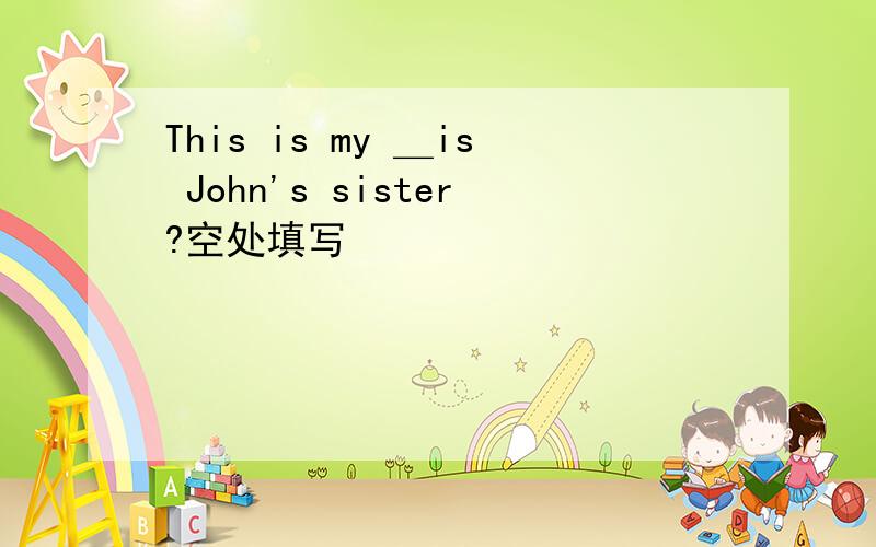 This is my ＿is John's sister?空处填写