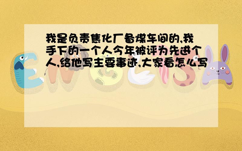 我是负责焦化厂备煤车间的,我手下的一个人今年被评为先进个人,给他写主要事迹,大家看怎么写