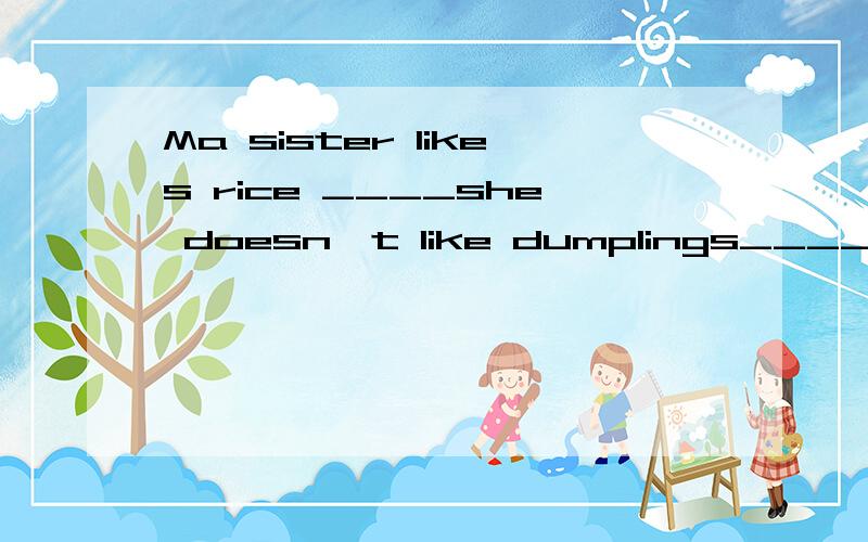 Ma sister likes rice ____she doesn`t like dumplings____noodi