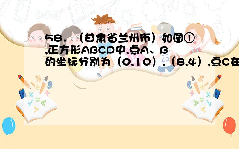 58．（甘肃省兰州市）如图①,正方形ABCD中,点A、B的坐标分别为（0,10）,（8,4）,点C在第一象限．动