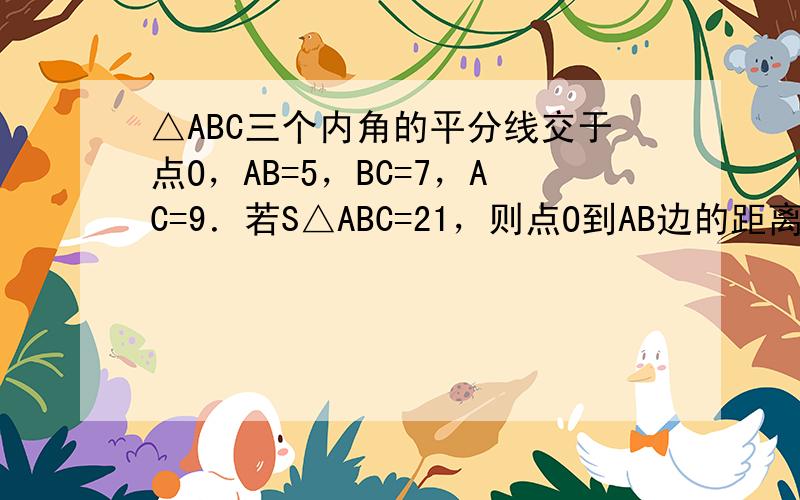 △ABC三个内角的平分线交于点O，AB=5，BC=7，AC=9．若S△ABC=21，则点O到AB边的距离是______．