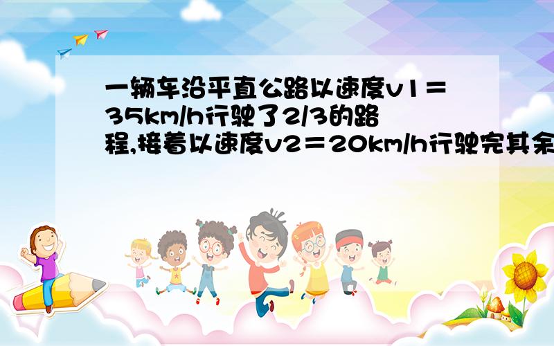 一辆车沿平直公路以速度v1＝35km/h行驶了2/3的路程,接着以速度v2＝20km/h行驶完其余1/3的路程,求,汽车