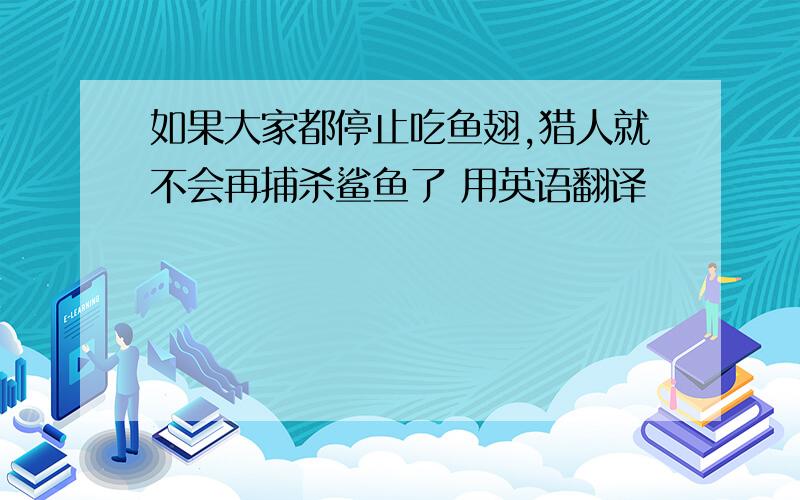 如果大家都停止吃鱼翅,猎人就不会再捕杀鲨鱼了 用英语翻译