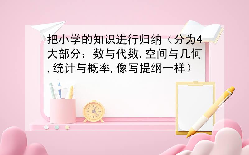 把小学的知识进行归纳（分为4大部分：数与代数,空间与几何,统计与概率,像写提纲一样）