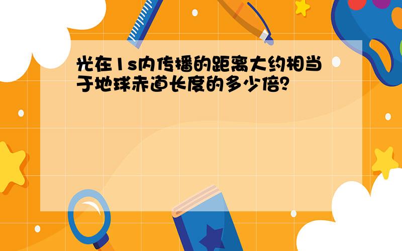 光在1s内传播的距离大约相当于地球赤道长度的多少倍？