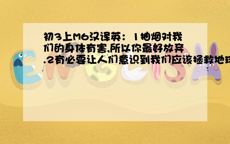 初3上M6汉译英：1抽烟对我们的身体有害,所以你最好放弃.2有必要让人们意识到我们应该拯救地球