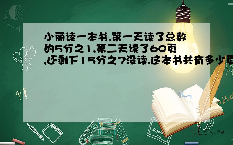 小丽读一本书,第一天读了总数的5分之1,第二天读了60页,还剩下15分之7没读.这本书共有多少页?