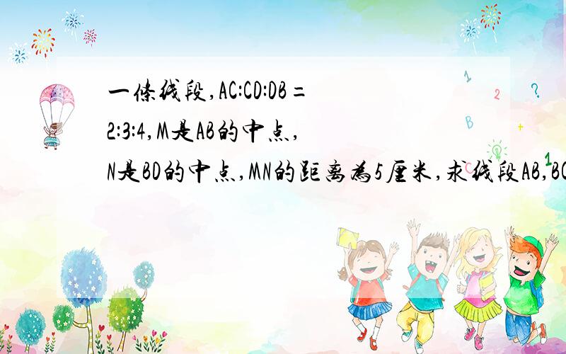 一条线段,AC:CD:DB=2:3:4,M是AB的中点,N是BD的中点,MN的距离为5厘米,求线段AB,BC,CD的长度